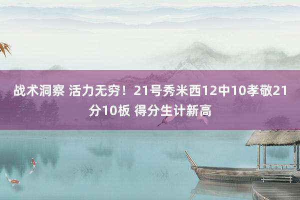 战术洞察 活力无穷！21号秀米西12中10孝敬21分10板 得分生计新高