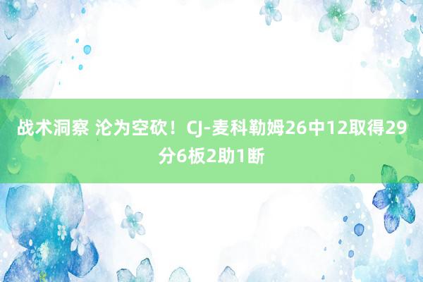 战术洞察 沦为空砍！CJ-麦科勒姆26中12取得29分6板2助1断