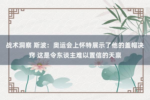 战术洞察 斯波：奥运会上怀特展示了他的盖帽决窍 这是令东谈主难以置信的天禀