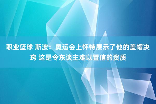 职业篮球 斯波：奥运会上怀特展示了他的盖帽决窍 这是令东谈主难以置信的资质