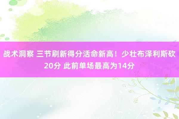 战术洞察 三节刷新得分活命新高！少壮布泽利斯砍20分 此前单场最高为14分