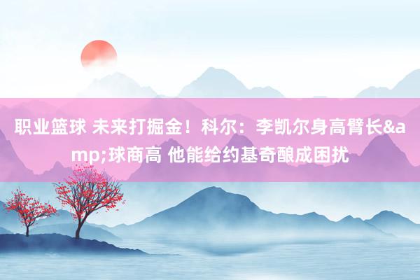 职业篮球 未来打掘金！科尔：李凯尔身高臂长&球商高 他能给约基奇酿成困扰