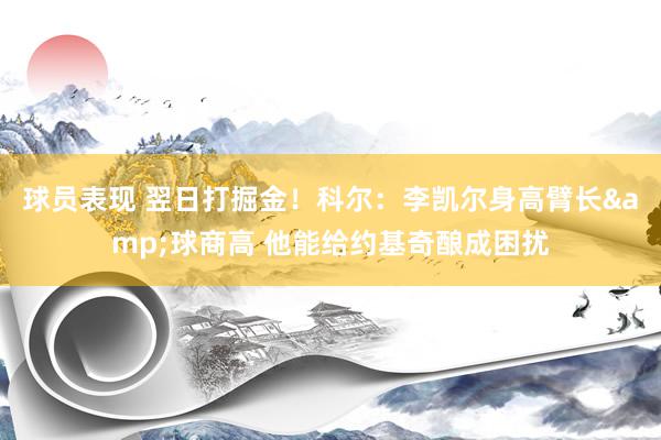 球员表现 翌日打掘金！科尔：李凯尔身高臂长&球商高 他能给约基奇酿成困扰