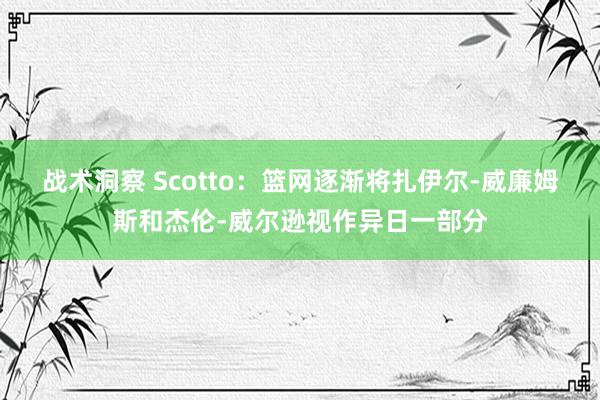 战术洞察 Scotto：篮网逐渐将扎伊尔-威廉姆斯和杰伦-威尔逊视作异日一部分