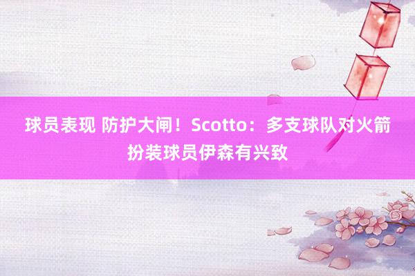 球员表现 防护大闸！Scotto：多支球队对火箭扮装球员伊森有兴致