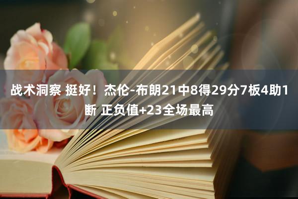 战术洞察 挺好！杰伦-布朗21中8得29分7板4助1断 正负值+23全场最高