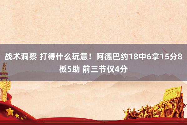 战术洞察 打得什么玩意！阿德巴约18中6拿15分8板5助 前三节仅4分