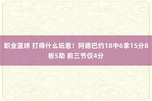 职业篮球 打得什么玩意！阿德巴约18中6拿15分8板5助 前三节仅4分