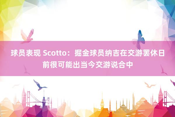 球员表现 Scotto：掘金球员纳吉在交游罢休日前很可能出当今交游说合中