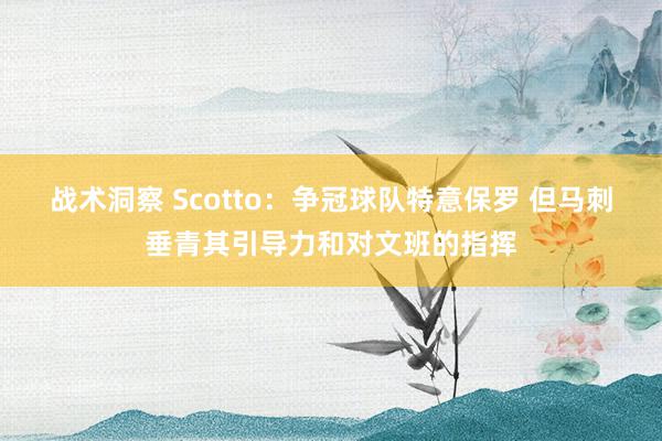 战术洞察 Scotto：争冠球队特意保罗 但马刺垂青其引导力和对文班的指挥