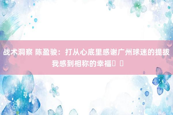 战术洞察 陈盈骏：打从心底里感谢广州球迷的提拔 我感到相称的幸福❤️