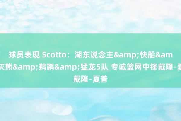 球员表现 Scotto：湖东说念主&快船&灰熊&鹈鹕&猛龙5队 专诚篮网中锋戴隆-夏普