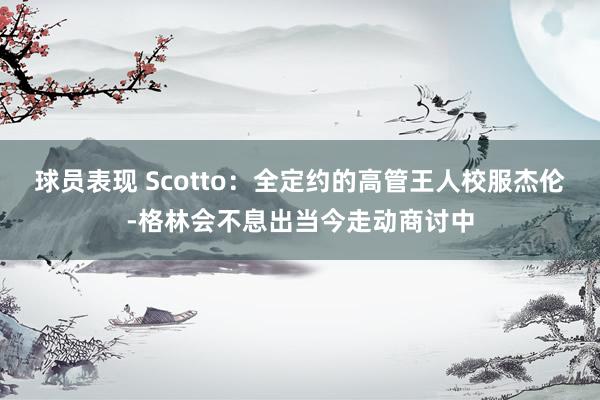 球员表现 Scotto：全定约的高管王人校服杰伦-格林会不息出当今走动商讨中