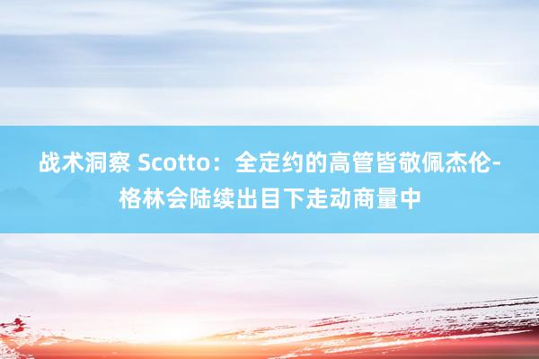 战术洞察 Scotto：全定约的高管皆敬佩杰伦-格林会陆续出目下走动商量中