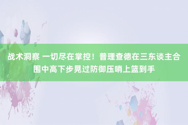 战术洞察 一切尽在掌控！普理查德在三东谈主合围中高下步晃过防御压哨上篮到手