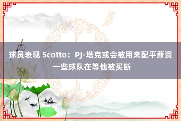 球员表现 Scotto：PJ-塔克或会被用来配平薪资 一些球队在等他被买断