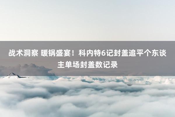 战术洞察 暖锅盛宴！科内特6记封盖追平个东谈主单场封盖数记录