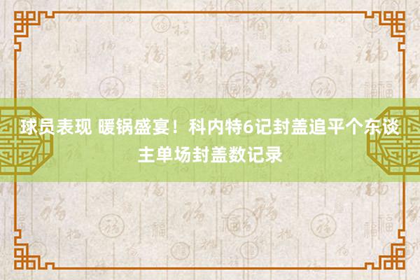 球员表现 暖锅盛宴！科内特6记封盖追平个东谈主单场封盖数记录