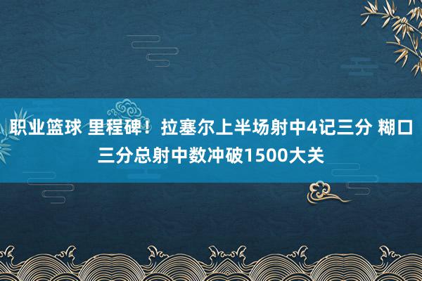 职业篮球 里程碑！拉塞尔上半场射中4记三分 糊口三分总射中数冲破1500大关