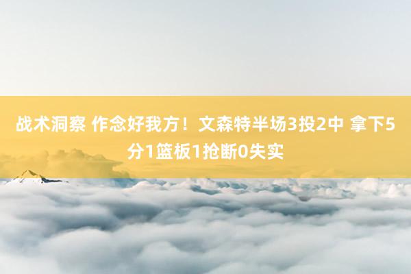 战术洞察 作念好我方！文森特半场3投2中 拿下5分1篮板1抢断0失实