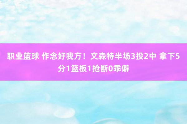 职业篮球 作念好我方！文森特半场3投2中 拿下5分1篮板1抢断0乖僻