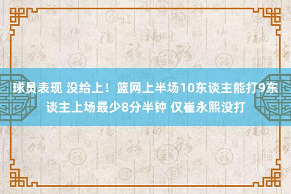 球员表现 没给上！篮网上半场10东谈主能打9东谈主上场最少8分半钟 仅崔永熙没打