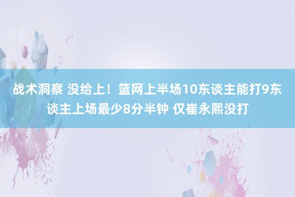 战术洞察 没给上！篮网上半场10东谈主能打9东谈主上场最少8分半钟 仅崔永熙没打