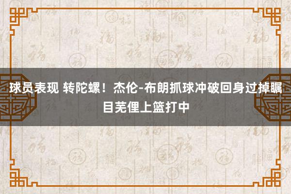 球员表现 转陀螺！杰伦-布朗抓球冲破回身过掉瞩目芜俚上篮打中