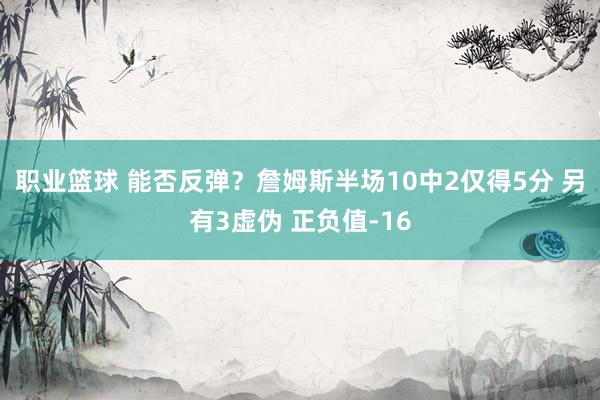 职业篮球 能否反弹？詹姆斯半场10中2仅得5分 另有3虚伪 正负值-16