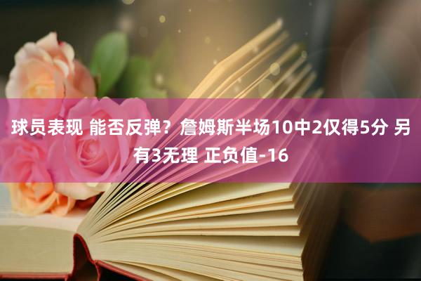 球员表现 能否反弹？詹姆斯半场10中2仅得5分 另有3无理 正负值-16