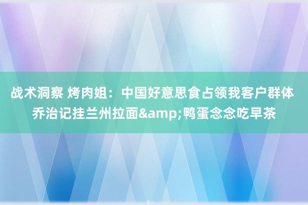 战术洞察 烤肉姐：中国好意思食占领我客户群体 乔治记挂兰州拉面&鸭蛋念念吃早茶