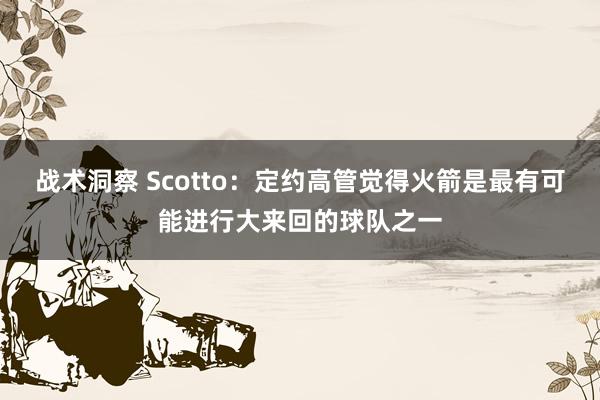 战术洞察 Scotto：定约高管觉得火箭是最有可能进行大来回的球队之一