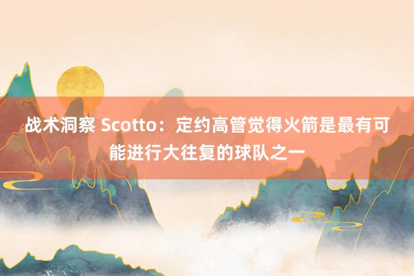 战术洞察 Scotto：定约高管觉得火箭是最有可能进行大往复的球队之一