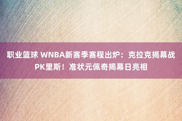 职业篮球 WNBA新赛季赛程出炉：克拉克揭幕战PK里斯！准状元佩奇揭幕日亮相