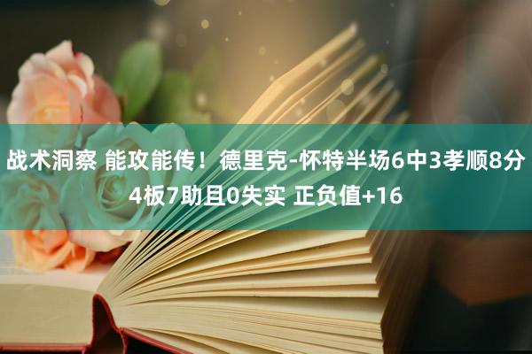 战术洞察 能攻能传！德里克-怀特半场6中3孝顺8分4板7助且0失实 正负值+16