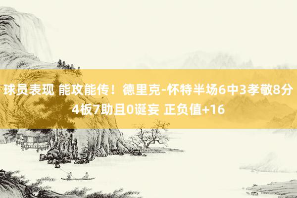 球员表现 能攻能传！德里克-怀特半场6中3孝敬8分4板7助且0诞妄 正负值+16