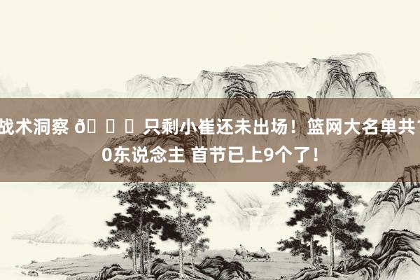 战术洞察 👀只剩小崔还未出场！篮网大名单共10东说念主 首节已上9个了！