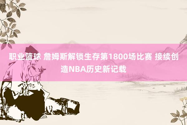 职业篮球 詹姆斯解锁生存第1800场比赛 接续创造NBA历史新记载