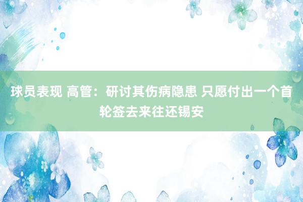 球员表现 高管：研讨其伤病隐患 只愿付出一个首轮签去来往还锡安