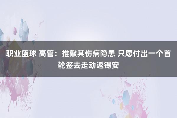 职业篮球 高管：推敲其伤病隐患 只愿付出一个首轮签去走动返锡安