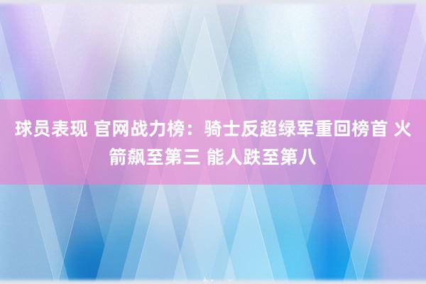 球员表现 官网战力榜：骑士反超绿军重回榜首 火箭飙至第三 能人跌至第八