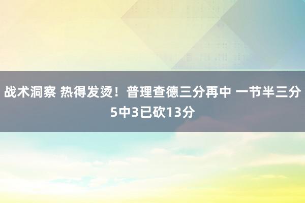 战术洞察 热得发烫！普理查德三分再中 一节半三分5中3已砍13分