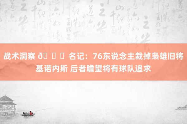 战术洞察 👀名记：76东说念主裁掉枭雄旧将基诺内斯 后者瞻望将有球队追求