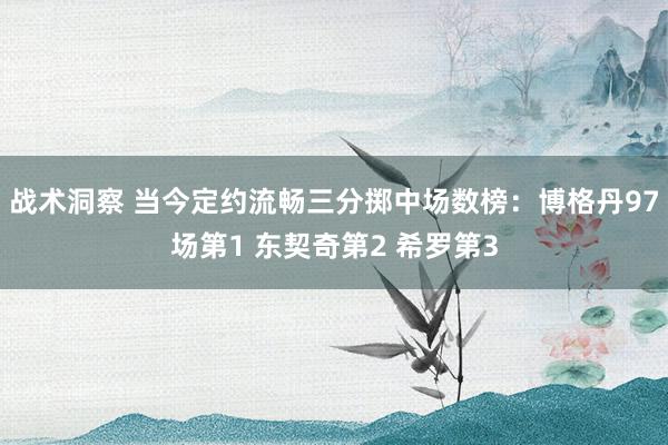 战术洞察 当今定约流畅三分掷中场数榜：博格丹97场第1 东契奇第2 希罗第3