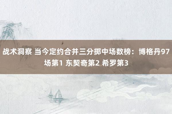 战术洞察 当今定约合并三分掷中场数榜：博格丹97场第1 东契奇第2 希罗第3