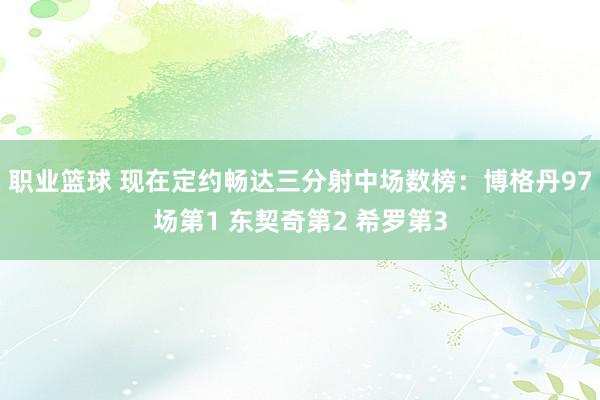 职业篮球 现在定约畅达三分射中场数榜：博格丹97场第1 东契奇第2 希罗第3