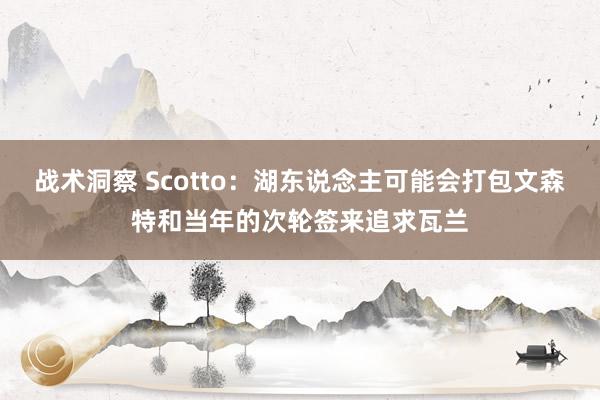 战术洞察 Scotto：湖东说念主可能会打包文森特和当年的次轮签来追求瓦兰