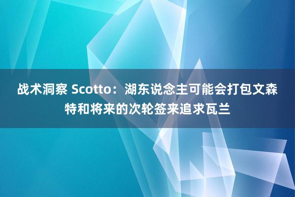 战术洞察 Scotto：湖东说念主可能会打包文森特和将来的次轮签来追求瓦兰