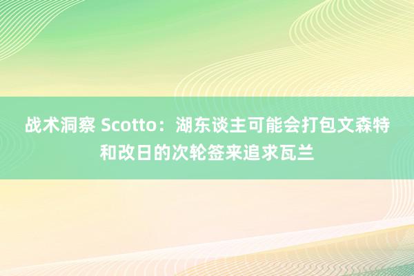 战术洞察 Scotto：湖东谈主可能会打包文森特和改日的次轮签来追求瓦兰