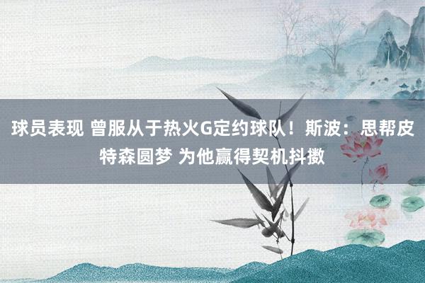 球员表现 曾服从于热火G定约球队！斯波：思帮皮特森圆梦 为他赢得契机抖擞